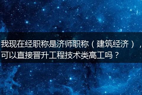 我现在经职称是济师职称（建筑经济），可以直接晋升工程技术类高工吗？