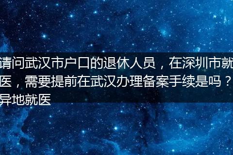请问武汉市户口的退休人员，在深圳市就医，需要提前在武汉办理备案手续是吗？异地就医