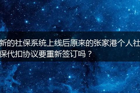 新的社保系统上线后原来的张家港个人社保代扣协议要重新签订吗？