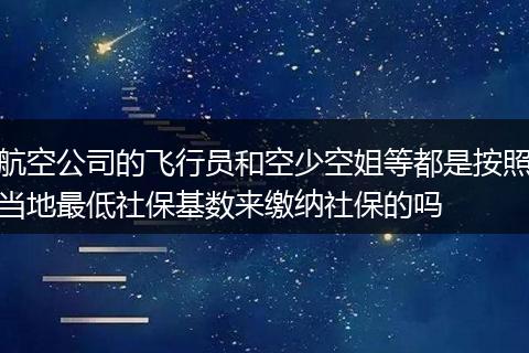航空公司的飞行员和空少空姐等都是按照当地最低社保基数来缴纳社保的吗