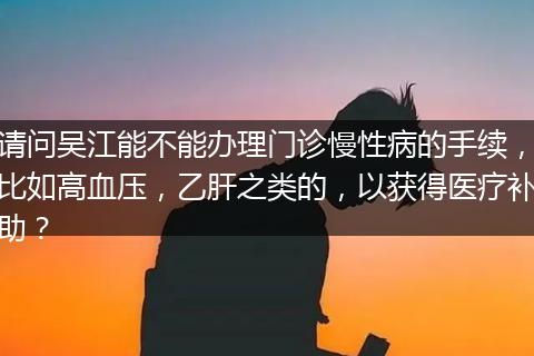请问吴江能不能办理门诊慢性病的手续，比如高血压，乙肝之类的，以获得医疗补助？