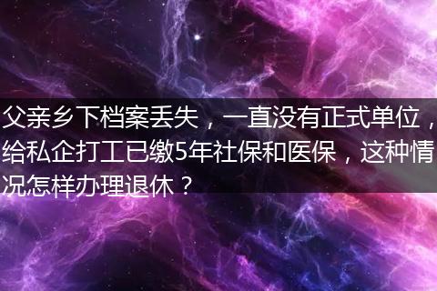 父亲乡下档案丢失，一直没有正式单位，给私企打工已缴5年社保和医保，这种情况怎样办理退休？
