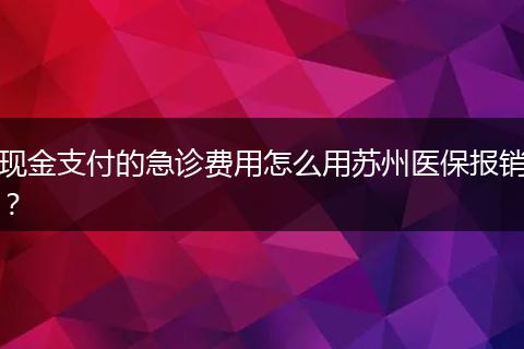 现金支付的急诊费用怎么用苏州医保报销？