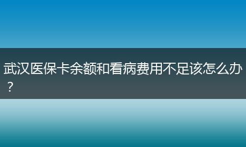 武汉医保卡余额和看病费用不足该怎么办？