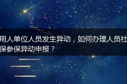用人单位人员发生异动，如何办理人员社保参保异动申报？