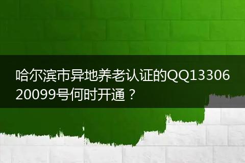 哈尔滨市异地养老认证的QQ1330620099号何时开通？