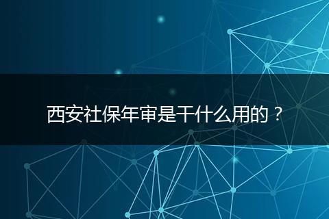 西安社保年审是干什么用的？
