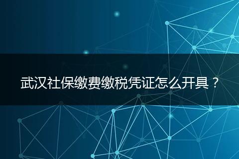 武汉社保缴费缴税凭证怎么开具？
