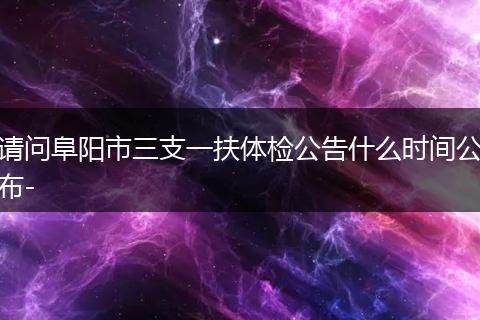 请问阜阳市三支一扶体检公告什么时间公布-