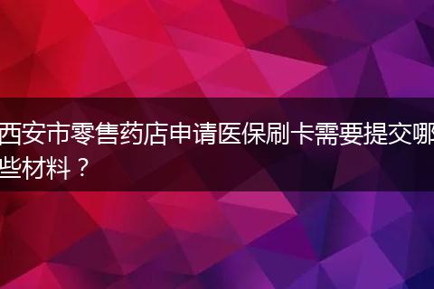 西安市零售药店申请医保刷卡需要提交哪些材料？