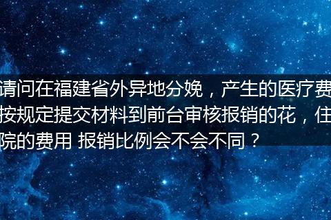 请问在福建省外异地分娩，产生的医疗费按规定提交材料到前台审核报销的花，住院的费用 报销比例会不会不同？