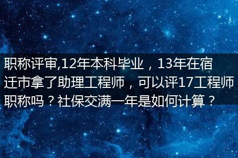 职称评审,12年本科毕业，13年在宿迁市拿了助理工程师，可以评17工程师职称吗？社保交满一年是如何计算？