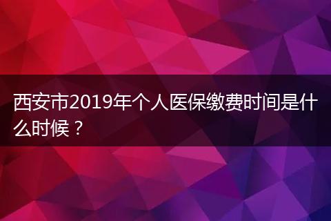 西安市2019年个人医保缴费时间是什么时候？