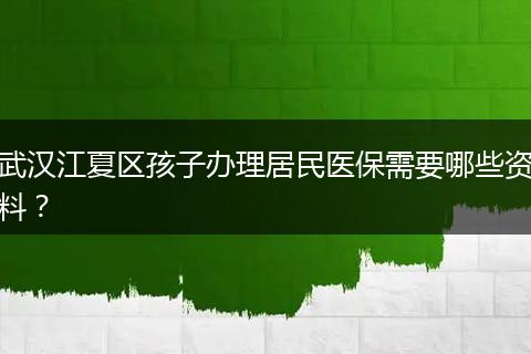 武汉江夏区孩子办理居民医保需要哪些资料？