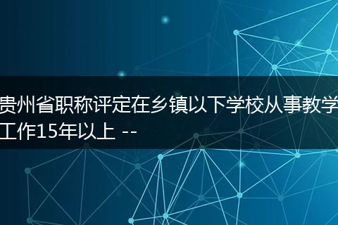 贵州省职称评定在乡镇以下学校从事教学工作15年以上 --