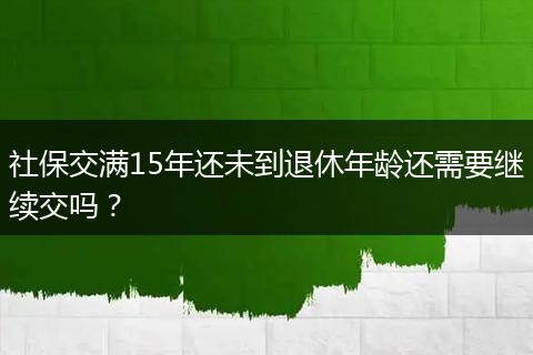 社保交满15年还未到退休年龄还需要继续交吗？