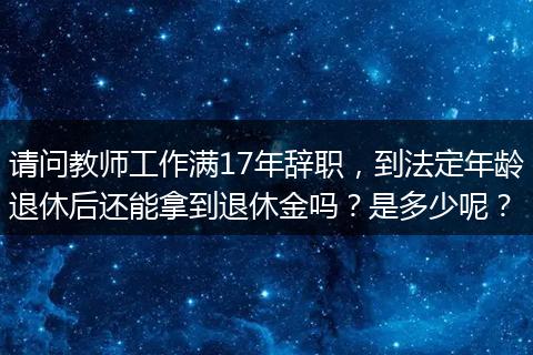 请问教师工作满17年辞职，到法定年龄退休后还能拿到退休金吗？是多少呢？