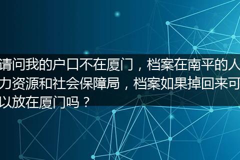 请问我的户口不在厦门，档案在南平的人力资源和社会保障局，档案如果掉回来可以放在厦门吗？