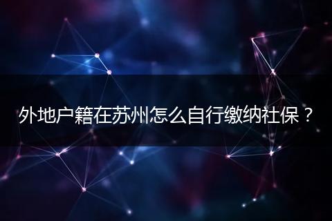 外地户籍在苏州怎么自行缴纳社保？