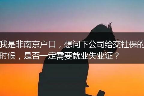 我是非南京户口，想问下公司给交社保的时候，是否一定需要就业失业证？