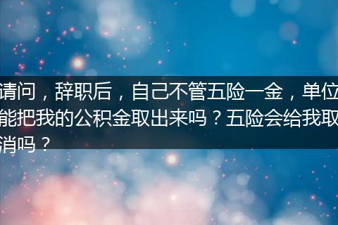 请问，辞职后，自己不管五险一金，单位能把我的公积金取出来吗？五险会给我取消吗？