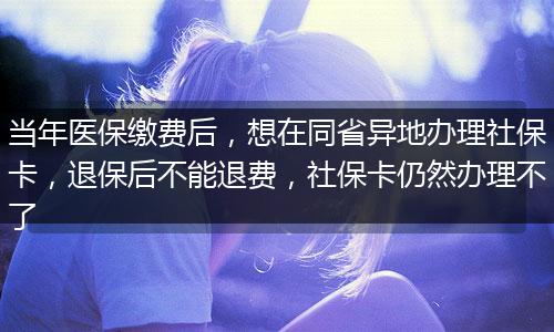 当年医保缴费后,想在同省异地办理社保卡,退保后不能退费,社保卡仍然办理不了
