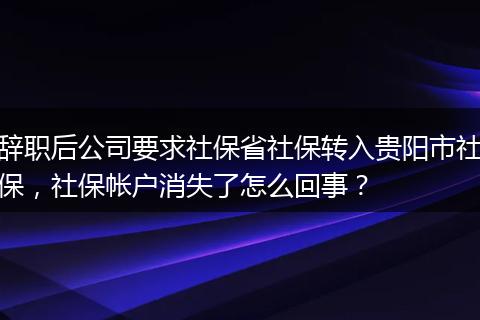 辞职后公司要求社保省社保转入贵阳市社保，社保帐户消失了怎么回事？