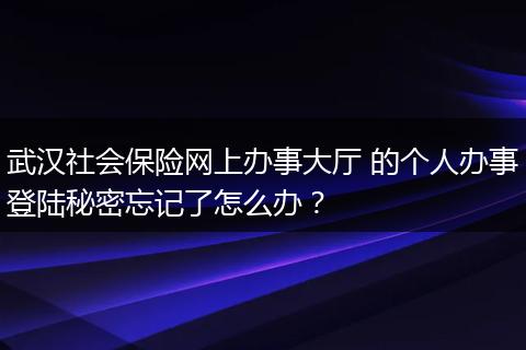 武汉社会保险网上办事大厅 的个人办事登陆秘密忘记了怎么办？