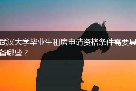 武汉大学毕业生租房申请资格条件需要具备哪些？
