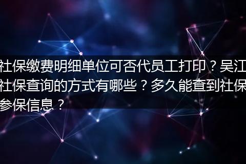 社保缴费明细单位可否代员工打印？吴江社保查询的方式有哪些？多久能查到社保参保信息？