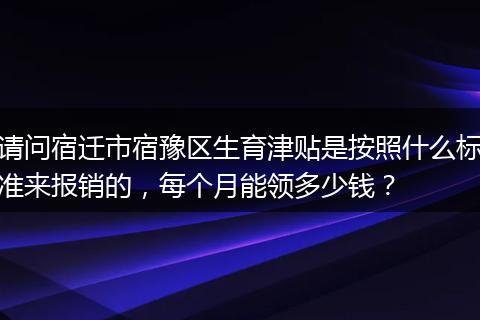 请问宿迁市宿豫区生育津贴是按照什么标准来报销的，每个月能领多少钱？