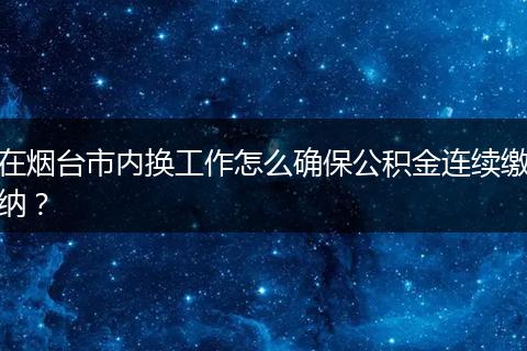 在烟台市内换工作怎么确保公积金连续缴纳？