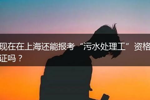 现在在上海还能报考“污水处理工”资格证吗？