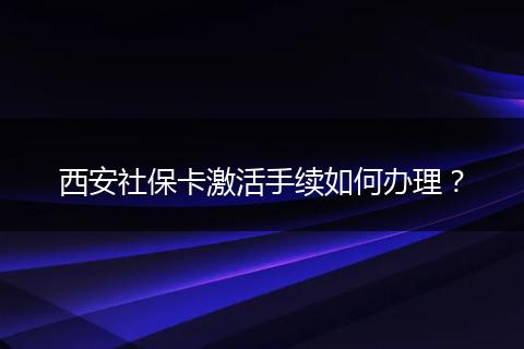 西安社保卡激活手续如何办理？