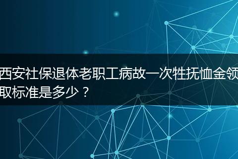 西安社保退体老职工病故一次牲抚恤金领取标准是多少？
