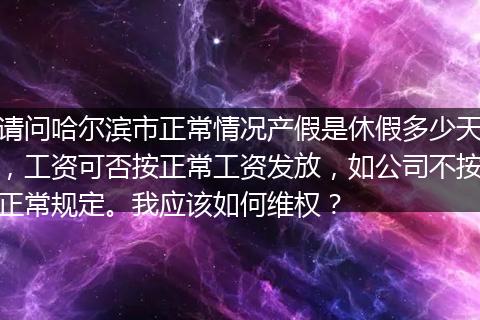 请问哈尔滨市正常情况产假是休假多少天，工资可否按正常工资发放，如公司不按正常规定。我应该如何维权？