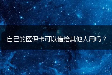 自己的医保卡可以借给其他人用吗？
