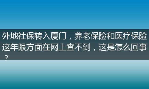 外地社保转入厦门，养老保险和医疗保险这年限方面在网上查不到，这是怎么回事？