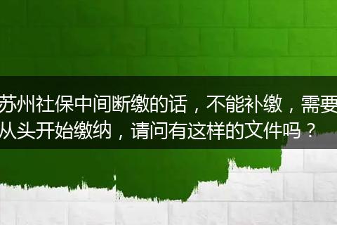 苏州社保中间断缴的话，不能补缴，需要从头开始缴纳，请问有这样的文件吗？