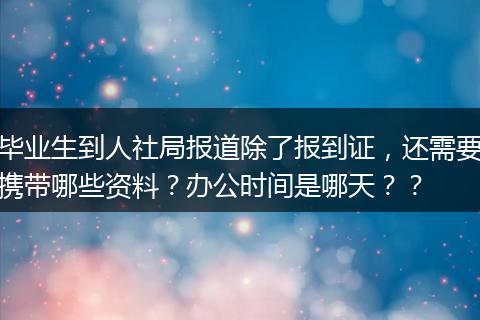 毕业生到人社局报道除了报到证，还需要携带哪些资料？办公时间是哪天？？