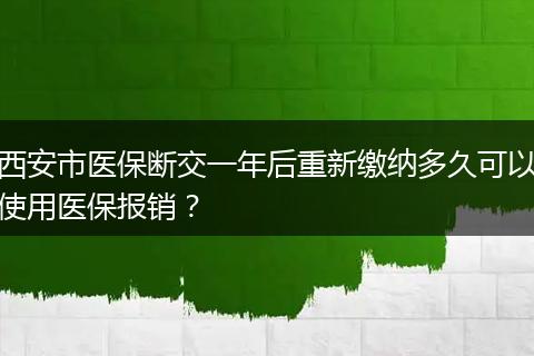 西安市医保断交一年后重新缴纳多久可以使用医保报销？