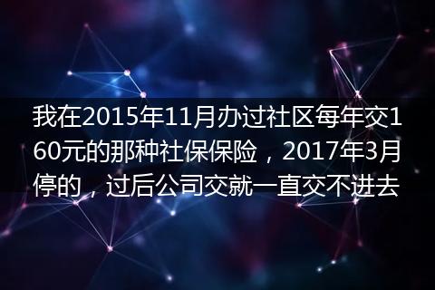 我在2015年11月办过社区每年交160元的那种社保保险，2017年3月停的，过后公司交就一直交不进去