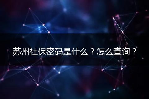 苏州社保密码是什么?怎么查询?