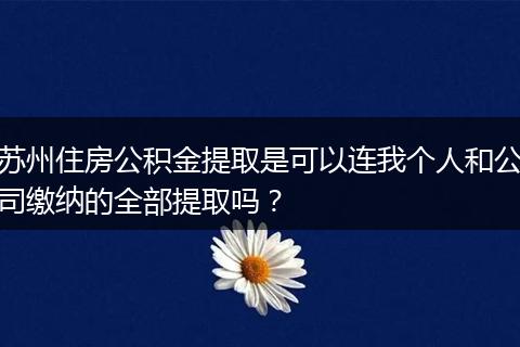 苏州住房公积金提取是可以连我个人和公司缴纳的全部提取吗？
