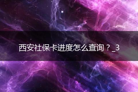 西安社保卡进度怎么查询？_3