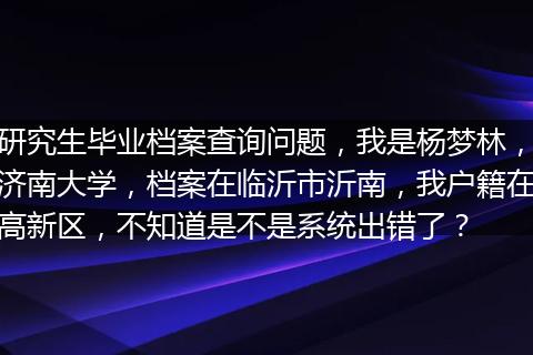 研究生毕业档案查询问题，我是杨梦林，济南大学，档案在临沂市沂南，我户籍在高新区，不知道是不是系统出错了？
