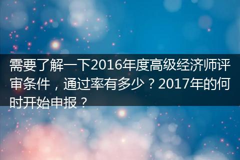 需要了解一下2016年度高级经济师评审条件，通过率有多少？2017年的何时开始申报？