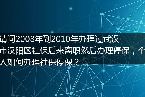 请问2008年到2010年办理过武汉市汉阳区社保后来离职然后办理停保，个人如何办理社保停保？