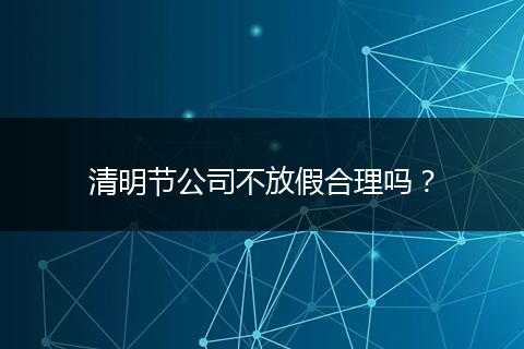 清明节公司不放假合理吗？