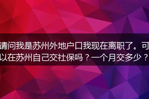请问我是苏州外地户口我现在离职了。可以在苏州自己交社保吗？一个月交多少？
